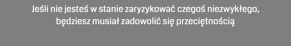 Jeśli nie jesteś w stanie zaryzykować czegoś niezwykłego, będziesz musiał zadowolić się przeciętnością